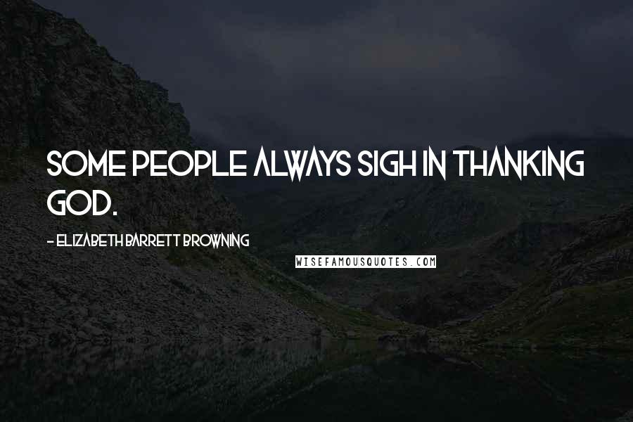 Elizabeth Barrett Browning Quotes: Some people always sigh in thanking God.