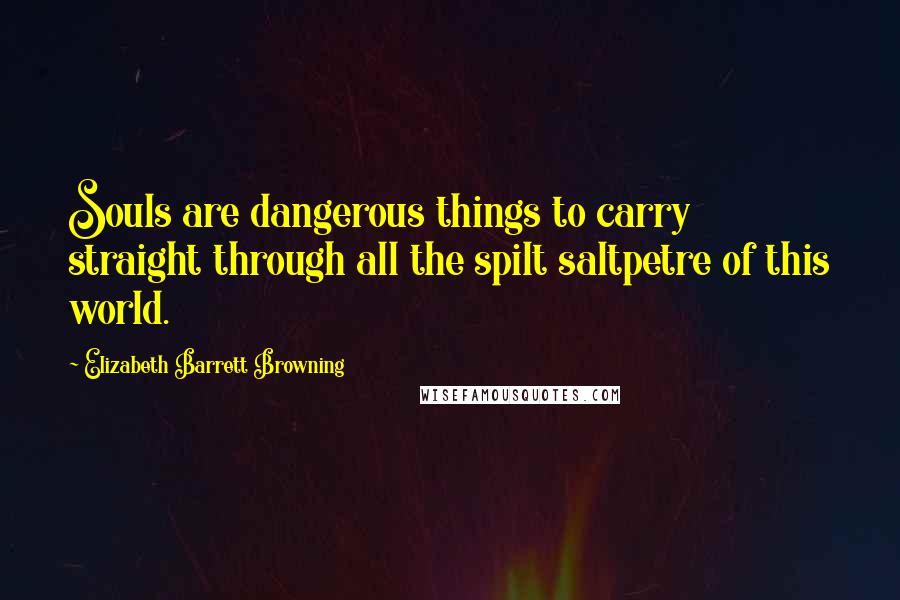 Elizabeth Barrett Browning Quotes: Souls are dangerous things to carry straight through all the spilt saltpetre of this world.