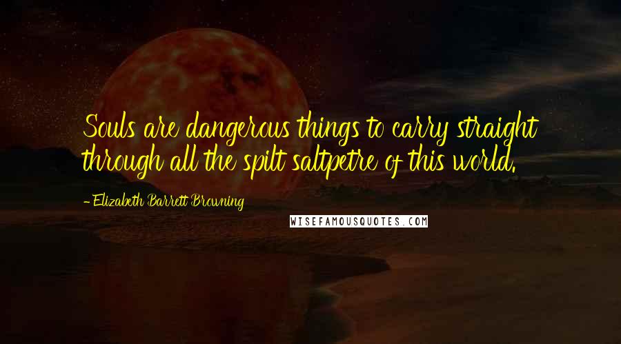 Elizabeth Barrett Browning Quotes: Souls are dangerous things to carry straight through all the spilt saltpetre of this world.