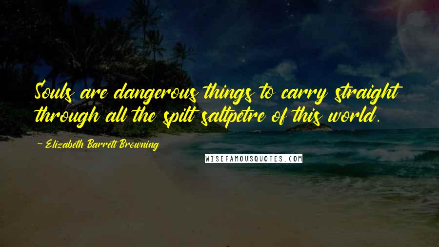 Elizabeth Barrett Browning Quotes: Souls are dangerous things to carry straight through all the spilt saltpetre of this world.