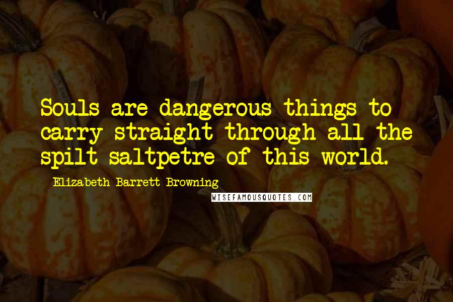 Elizabeth Barrett Browning Quotes: Souls are dangerous things to carry straight through all the spilt saltpetre of this world.