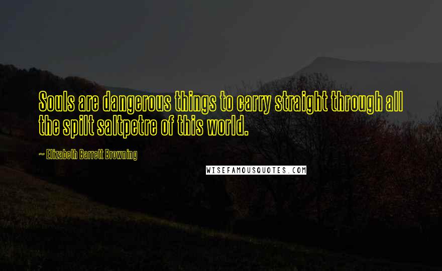 Elizabeth Barrett Browning Quotes: Souls are dangerous things to carry straight through all the spilt saltpetre of this world.