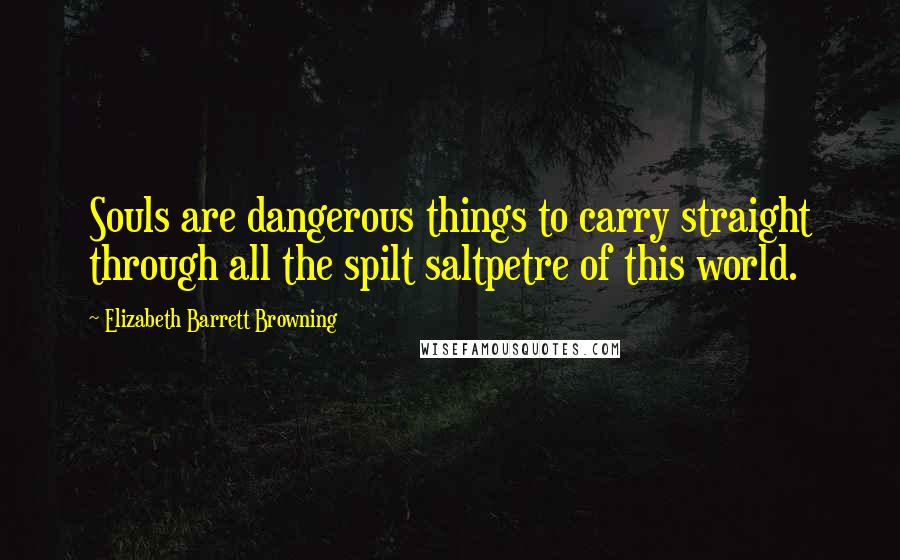 Elizabeth Barrett Browning Quotes: Souls are dangerous things to carry straight through all the spilt saltpetre of this world.