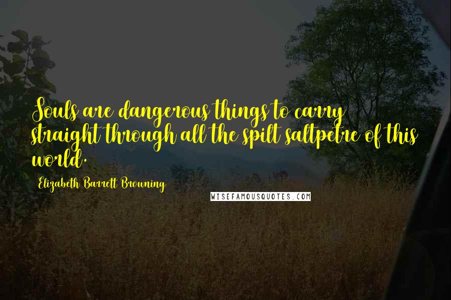 Elizabeth Barrett Browning Quotes: Souls are dangerous things to carry straight through all the spilt saltpetre of this world.