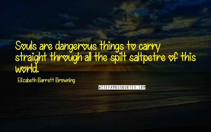 Elizabeth Barrett Browning Quotes: Souls are dangerous things to carry straight through all the spilt saltpetre of this world.