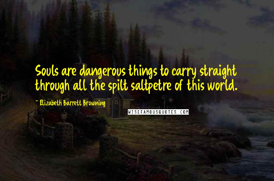 Elizabeth Barrett Browning Quotes: Souls are dangerous things to carry straight through all the spilt saltpetre of this world.