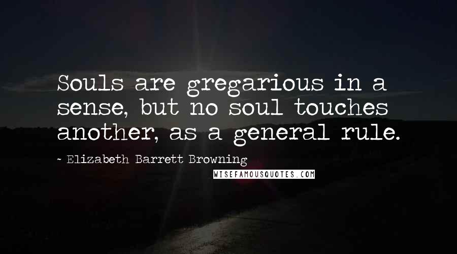 Elizabeth Barrett Browning Quotes: Souls are gregarious in a sense, but no soul touches another, as a general rule.