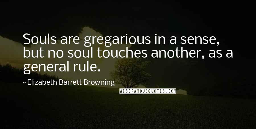Elizabeth Barrett Browning Quotes: Souls are gregarious in a sense, but no soul touches another, as a general rule.