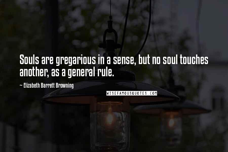 Elizabeth Barrett Browning Quotes: Souls are gregarious in a sense, but no soul touches another, as a general rule.