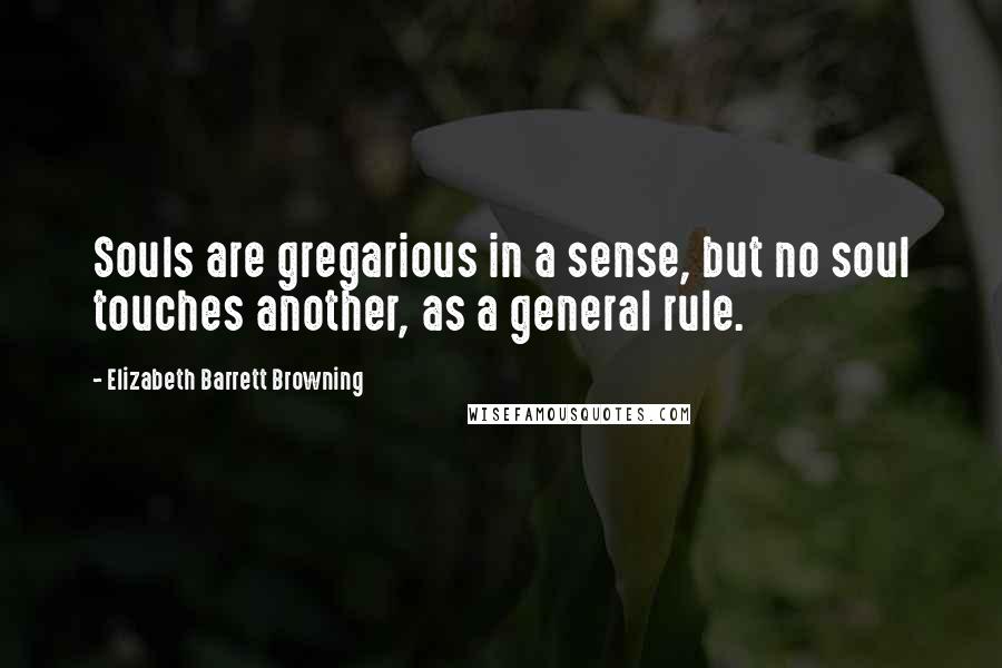 Elizabeth Barrett Browning Quotes: Souls are gregarious in a sense, but no soul touches another, as a general rule.