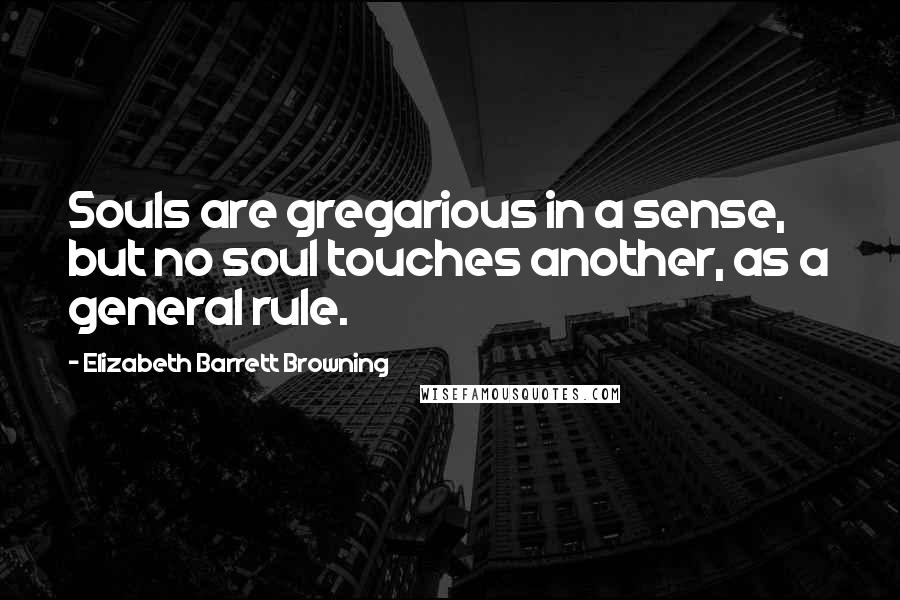 Elizabeth Barrett Browning Quotes: Souls are gregarious in a sense, but no soul touches another, as a general rule.