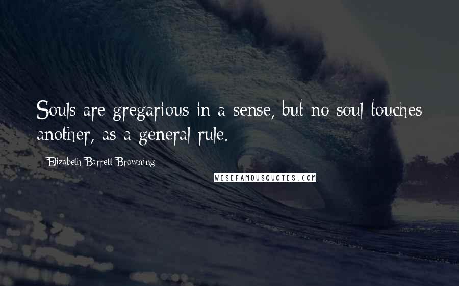 Elizabeth Barrett Browning Quotes: Souls are gregarious in a sense, but no soul touches another, as a general rule.