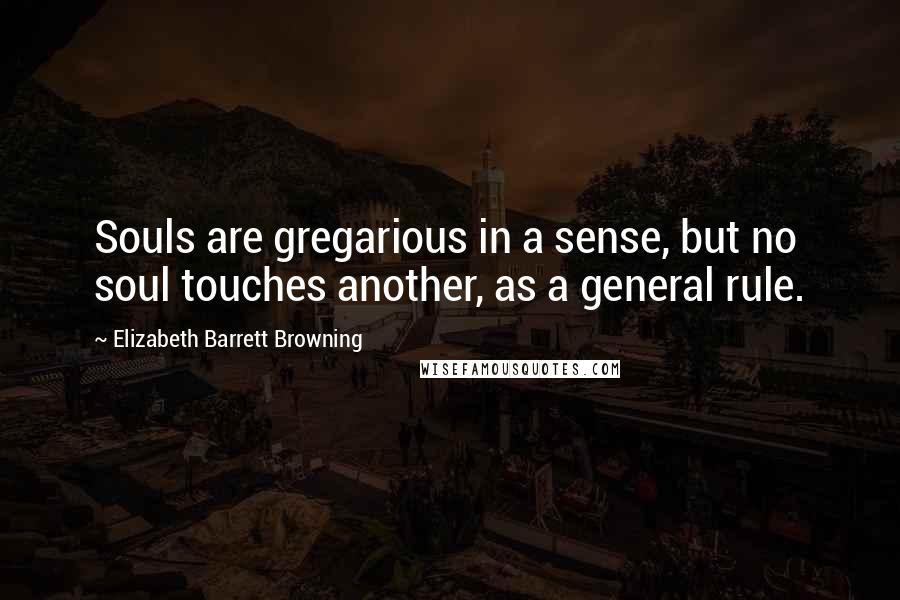 Elizabeth Barrett Browning Quotes: Souls are gregarious in a sense, but no soul touches another, as a general rule.