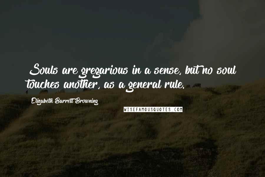 Elizabeth Barrett Browning Quotes: Souls are gregarious in a sense, but no soul touches another, as a general rule.