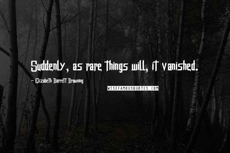 Elizabeth Barrett Browning Quotes: Suddenly, as rare things will, it vanished.