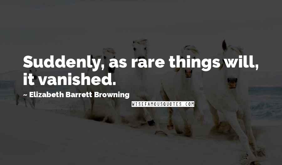 Elizabeth Barrett Browning Quotes: Suddenly, as rare things will, it vanished.