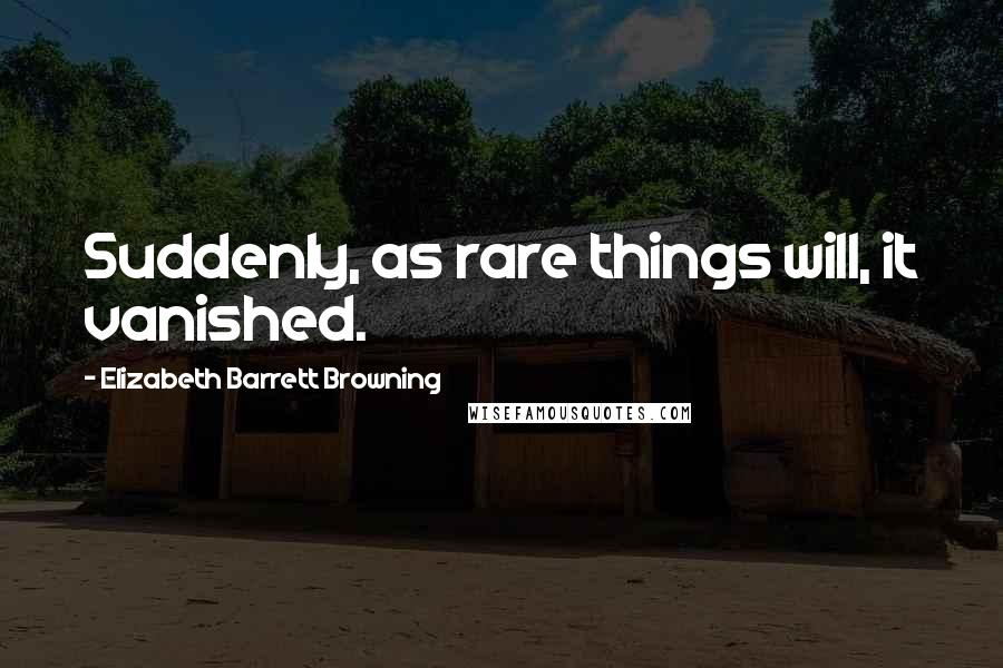 Elizabeth Barrett Browning Quotes: Suddenly, as rare things will, it vanished.