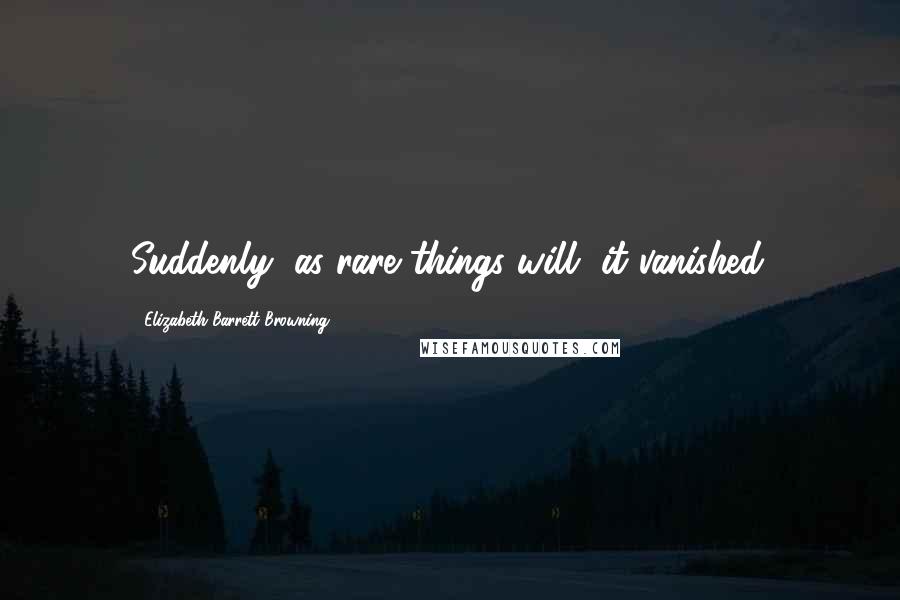 Elizabeth Barrett Browning Quotes: Suddenly, as rare things will, it vanished.