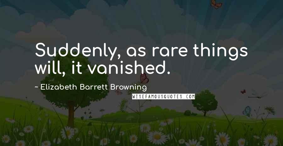 Elizabeth Barrett Browning Quotes: Suddenly, as rare things will, it vanished.