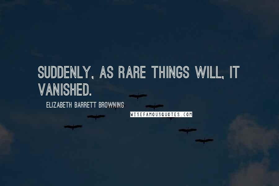 Elizabeth Barrett Browning Quotes: Suddenly, as rare things will, it vanished.