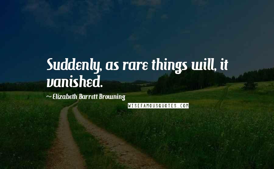 Elizabeth Barrett Browning Quotes: Suddenly, as rare things will, it vanished.