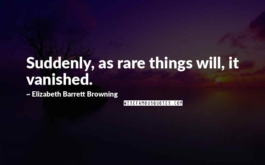 Elizabeth Barrett Browning Quotes: Suddenly, as rare things will, it vanished.