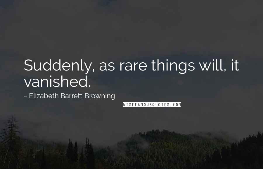 Elizabeth Barrett Browning Quotes: Suddenly, as rare things will, it vanished.