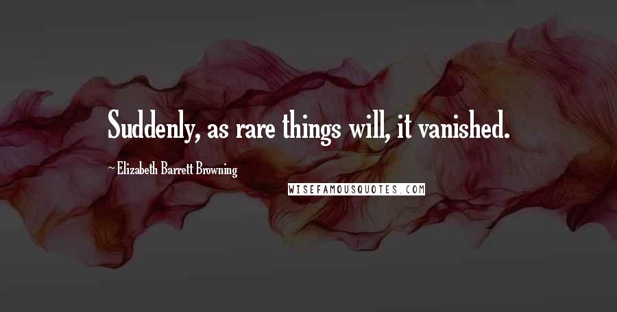 Elizabeth Barrett Browning Quotes: Suddenly, as rare things will, it vanished.