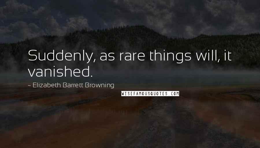 Elizabeth Barrett Browning Quotes: Suddenly, as rare things will, it vanished.