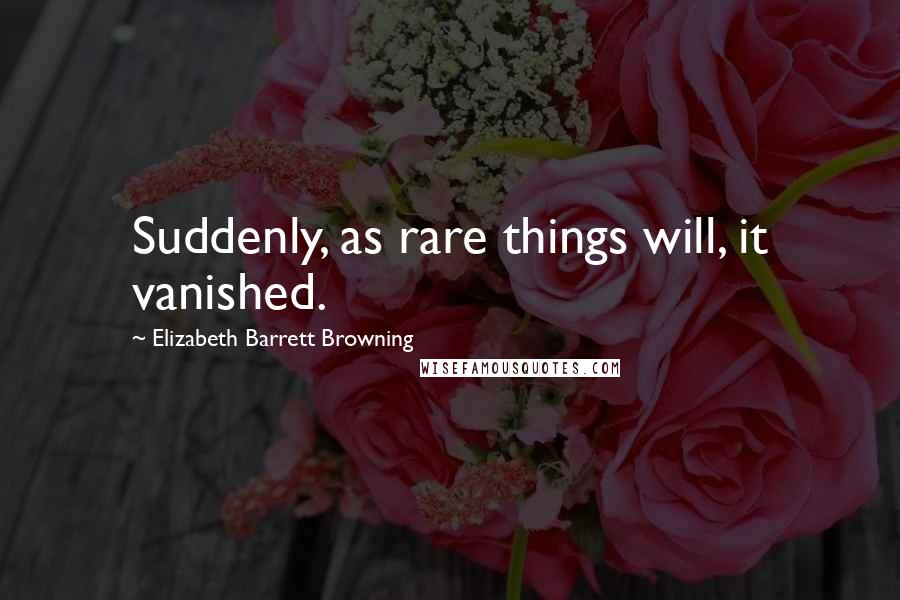 Elizabeth Barrett Browning Quotes: Suddenly, as rare things will, it vanished.