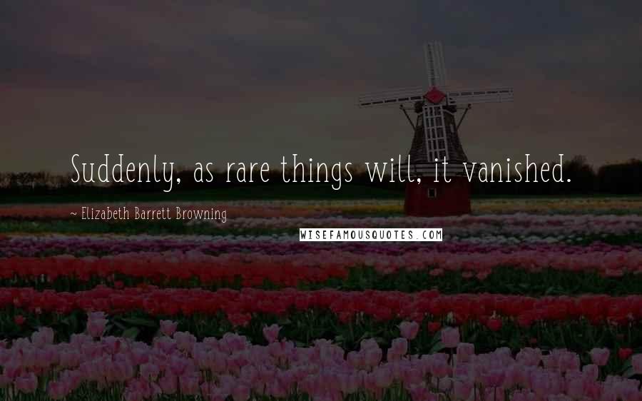 Elizabeth Barrett Browning Quotes: Suddenly, as rare things will, it vanished.