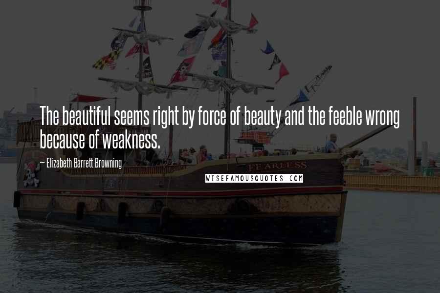 Elizabeth Barrett Browning Quotes: The beautiful seems right by force of beauty and the feeble wrong because of weakness.