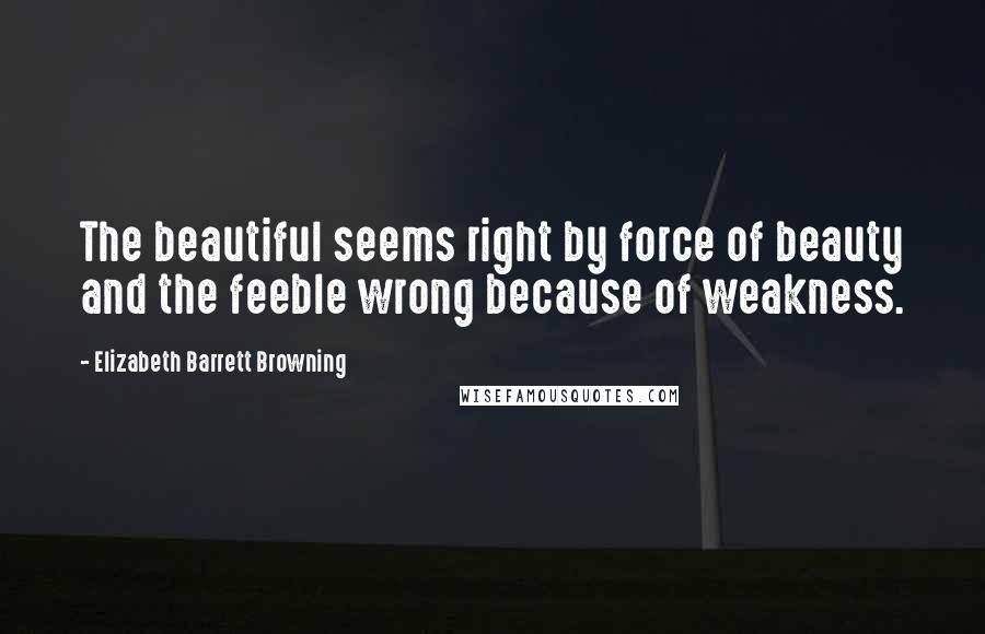 Elizabeth Barrett Browning Quotes: The beautiful seems right by force of beauty and the feeble wrong because of weakness.