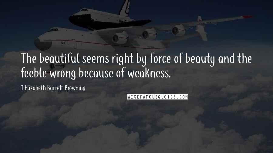 Elizabeth Barrett Browning Quotes: The beautiful seems right by force of beauty and the feeble wrong because of weakness.