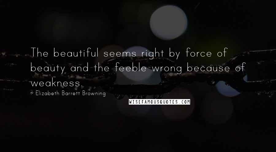 Elizabeth Barrett Browning Quotes: The beautiful seems right by force of beauty and the feeble wrong because of weakness.