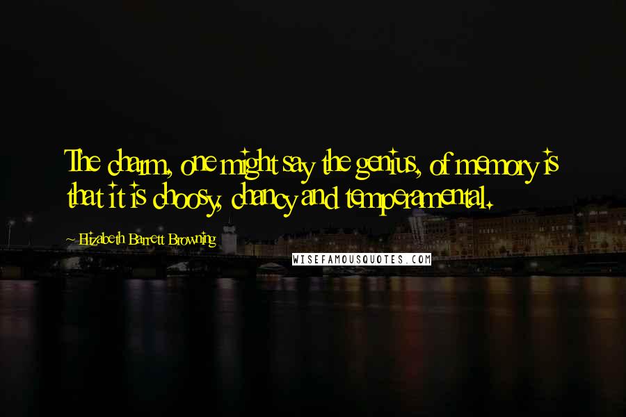 Elizabeth Barrett Browning Quotes: The charm, one might say the genius, of memory is that it is choosy, chancy and temperamental.