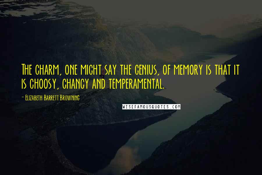 Elizabeth Barrett Browning Quotes: The charm, one might say the genius, of memory is that it is choosy, chancy and temperamental.