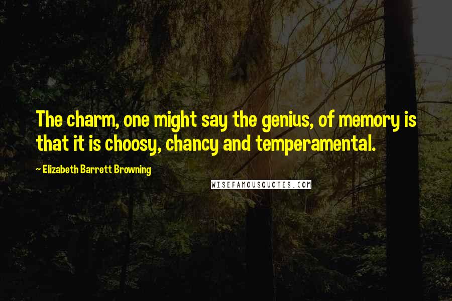 Elizabeth Barrett Browning Quotes: The charm, one might say the genius, of memory is that it is choosy, chancy and temperamental.