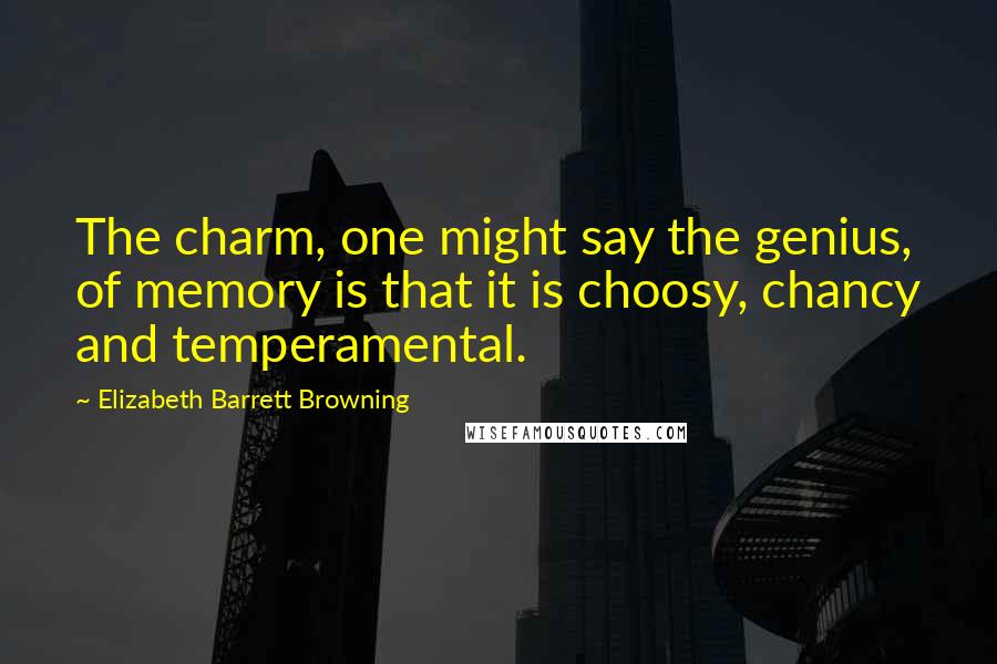 Elizabeth Barrett Browning Quotes: The charm, one might say the genius, of memory is that it is choosy, chancy and temperamental.
