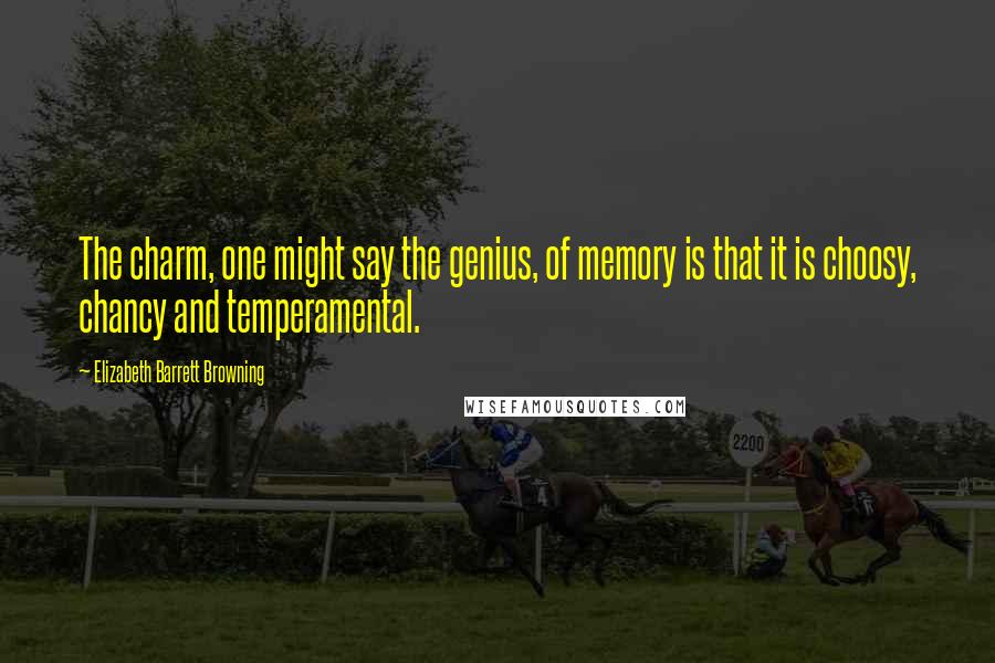 Elizabeth Barrett Browning Quotes: The charm, one might say the genius, of memory is that it is choosy, chancy and temperamental.