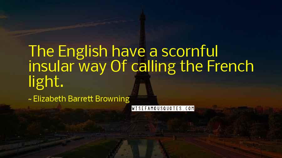 Elizabeth Barrett Browning Quotes: The English have a scornful insular way Of calling the French light.