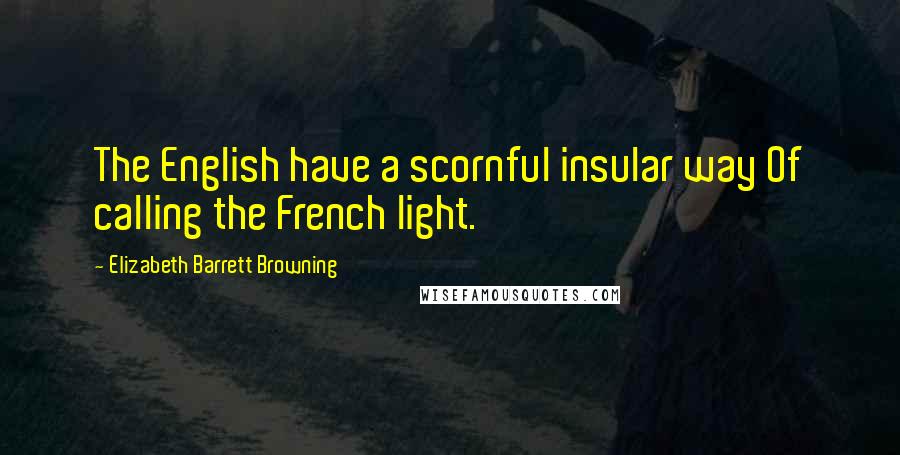 Elizabeth Barrett Browning Quotes: The English have a scornful insular way Of calling the French light.