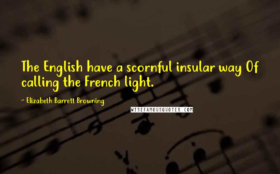 Elizabeth Barrett Browning Quotes: The English have a scornful insular way Of calling the French light.