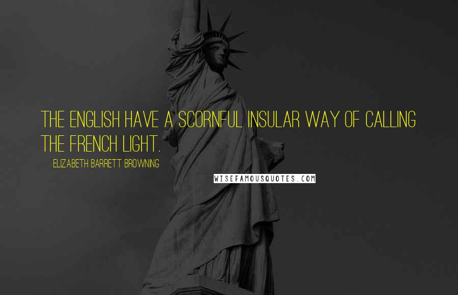 Elizabeth Barrett Browning Quotes: The English have a scornful insular way Of calling the French light.