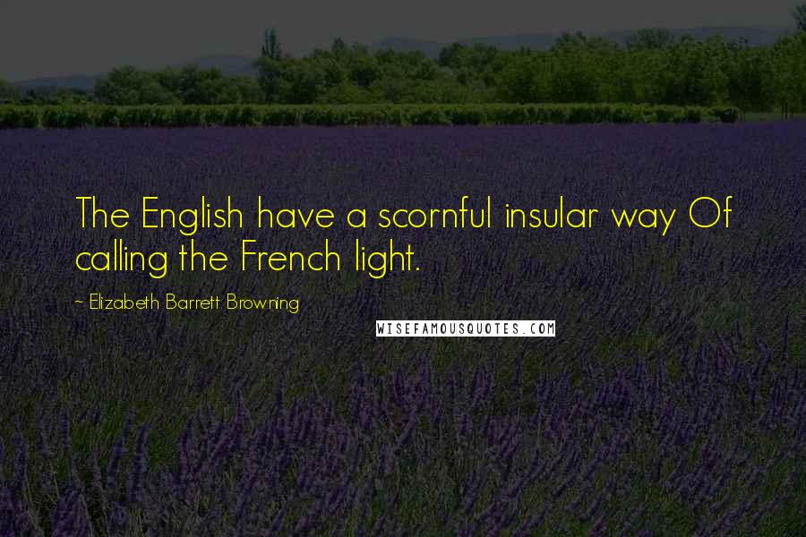 Elizabeth Barrett Browning Quotes: The English have a scornful insular way Of calling the French light.