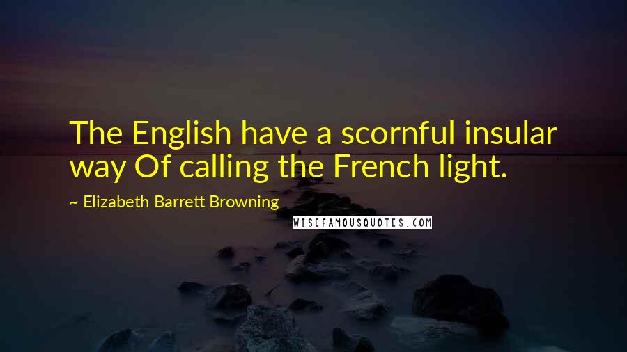 Elizabeth Barrett Browning Quotes: The English have a scornful insular way Of calling the French light.