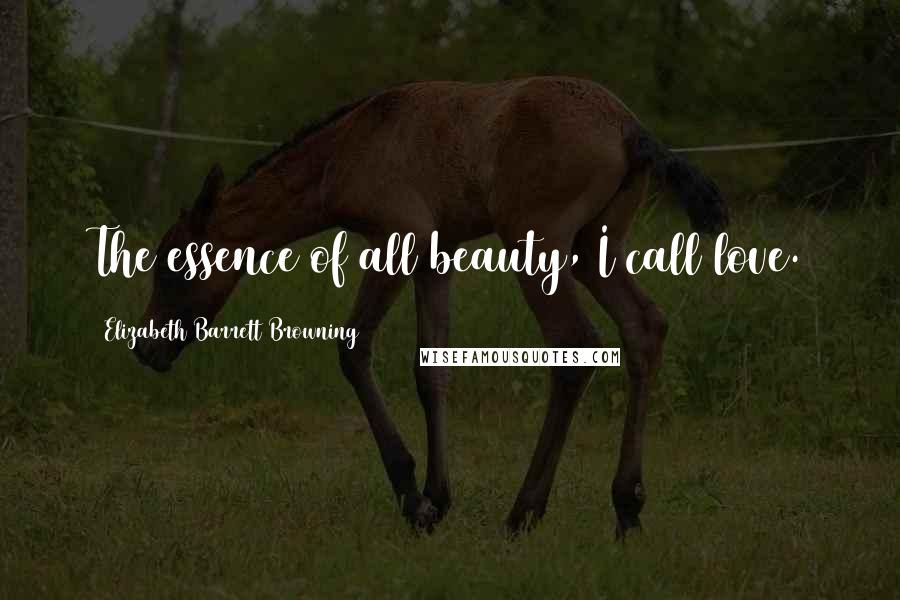 Elizabeth Barrett Browning Quotes: The essence of all beauty, I call love.