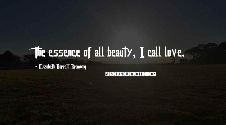 Elizabeth Barrett Browning Quotes: The essence of all beauty, I call love.