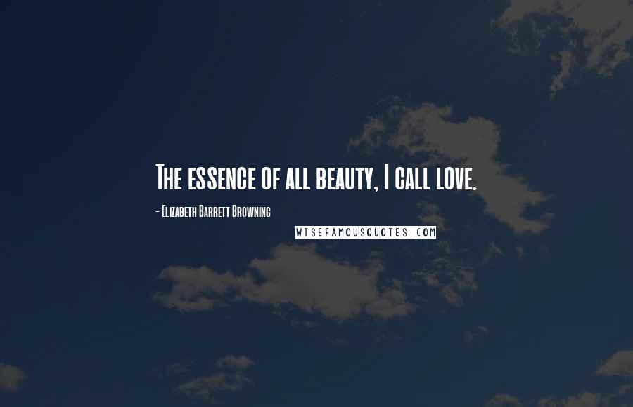 Elizabeth Barrett Browning Quotes: The essence of all beauty, I call love.