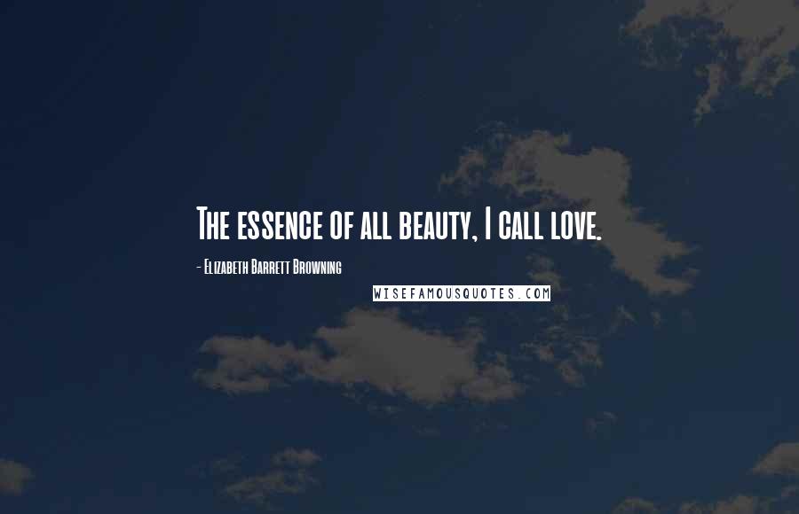 Elizabeth Barrett Browning Quotes: The essence of all beauty, I call love.